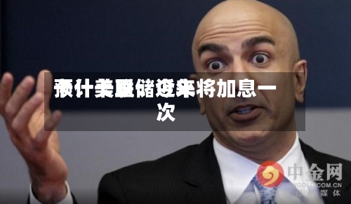 卡什卡里：近来预计美联储今年将加息一次-第2张图片