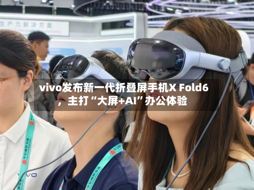 vivo发布新一代折叠屏手机X Fold6，主打“大屏+AI”办公体验-第2张图片