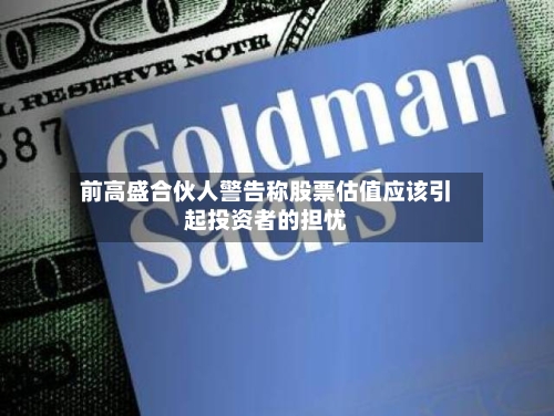 前高盛合伙人警告称股票估值应该引起投资者的担忧-第2张图片