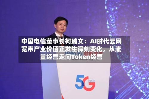 中国电信董事长柯瑞文：AI时代云网宽带产业价值正发生深刻变化，从流量经营走向Token经营-第2张图片