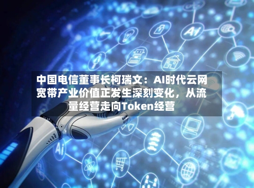 中国电信董事长柯瑞文：AI时代云网宽带产业价值正发生深刻变化，从流量经营走向Token经营