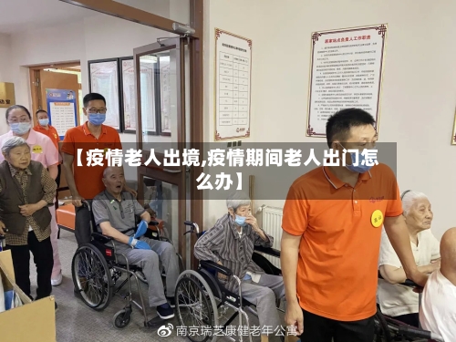 【疫情老人出境,疫情期间老人出门怎么办】-第2张图片