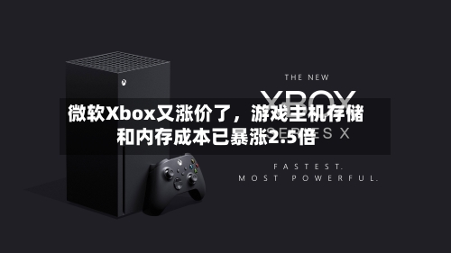微软Xbox又涨价了，游戏主机存储和内存成本已暴涨2.5倍-第3张图片