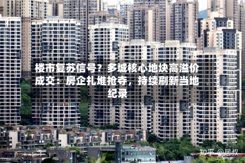 楼市复苏信号？多城核心地块高溢价成交：房企扎堆抢夺，持续刷新当地纪录-第3张图片