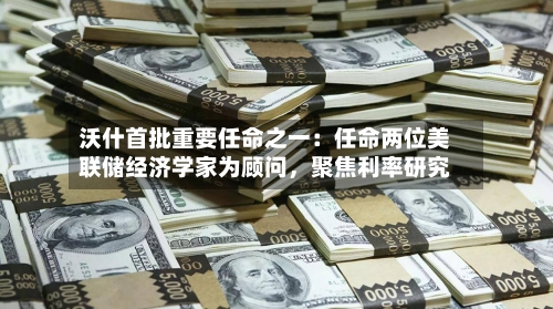 沃什首批重要任命之一：任命两位美联储经济学家为顾问	，聚焦利率研究-第2张图片