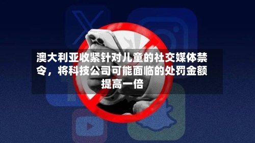 澳大利亚收紧针对儿童的社交媒体禁令，将科技公司可能面临的处罚金额提高一倍