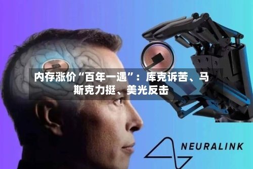 内存涨价“百年一遇”：库克诉苦、马斯克力挺、美光反击
