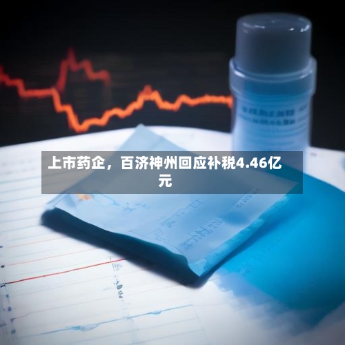 上市药企	，百济神州回应补税4.46亿元-第2张图片